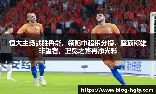 恒大主场战胜鲁能，领跑中超积分榜，登顶称雄非望者，卫冕之路再添光彩