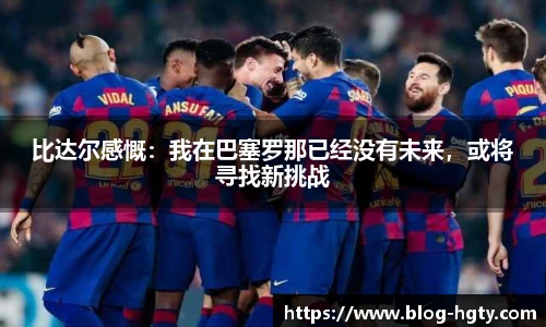 比达尔感慨：我在巴塞罗那已经没有未来，或将寻找新挑战