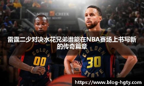 雷霆二少对决水花兄弟谁能在NBA赛场上书写新的传奇篇章