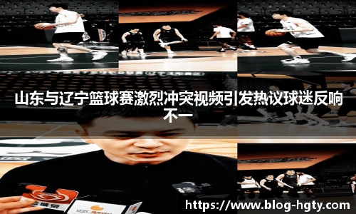 山东与辽宁篮球赛激烈冲突视频引发热议球迷反响不一