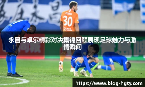 永昌与卓尔精彩对决集锦回顾展现足球魅力与激情瞬间