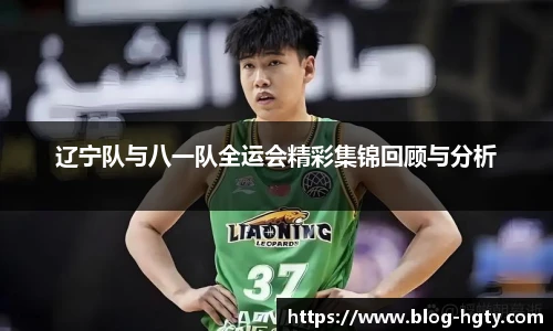 辽宁队与八一队全运会精彩集锦回顾与分析